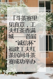 斗茶赛里见真章，工夫红茶香满城——首届“诚信杯”福建工夫红茶民间斗茶赛成功举办